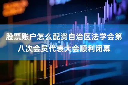 股票账户怎么配资自治区法学会第八次会员代表大会顺利闭幕