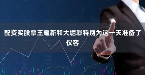 配资买股票王耀新和大堀彩特别为这一天准备了仪容