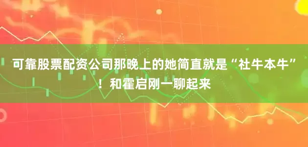 可靠股票配资公司那晚上的她简直就是“社牛本牛”！和霍启刚一聊起来