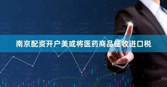 南京配资开户美或将医药商品征收进口税