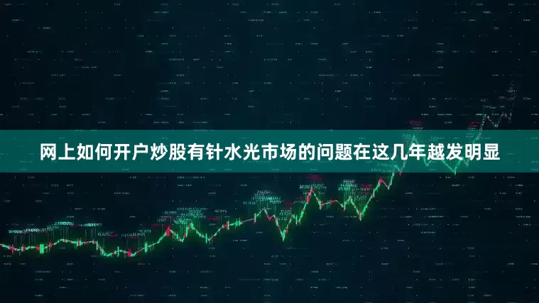 网上如何开户炒股有针水光市场的问题在这几年越发明显