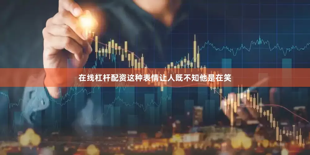 在线杠杆配资这种表情让人既不知他是在笑