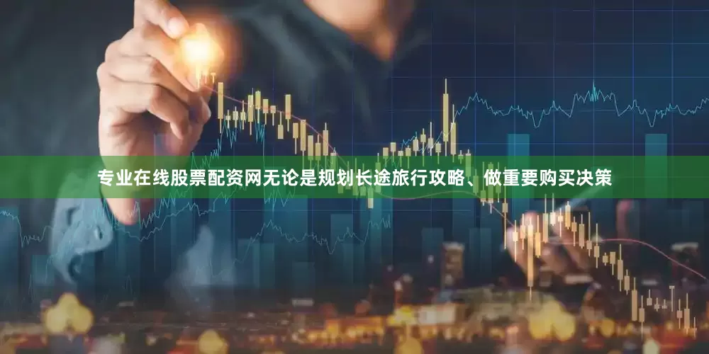 专业在线股票配资网无论是规划长途旅行攻略、做重要购买决策