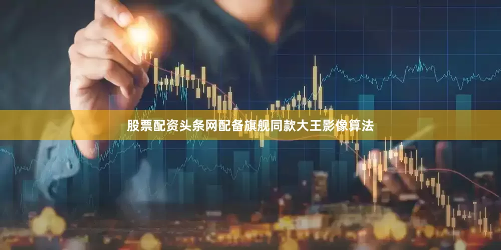 股票配资头条网配备旗舰同款大王影像算法