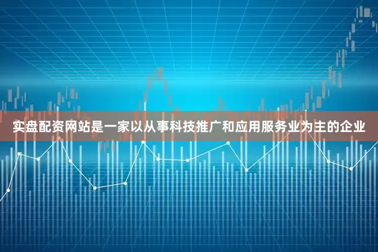实盘配资网站是一家以从事科技推广和应用服务业为主的企业