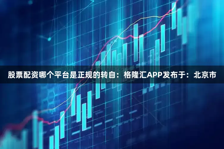 股票配资哪个平台是正规的转自：格隆汇APP发布于：北京市