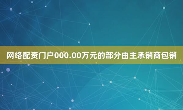 网络配资门户000.00万元的部分由主承销商包销
