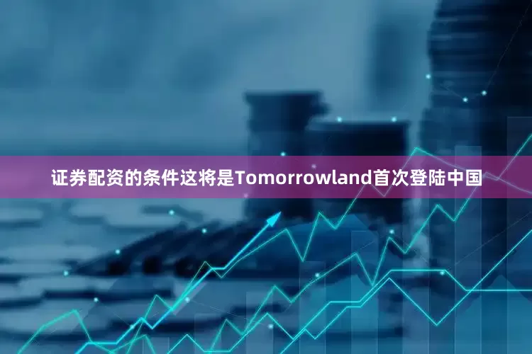 证券配资的条件这将是Tomorrowland首次登陆中国