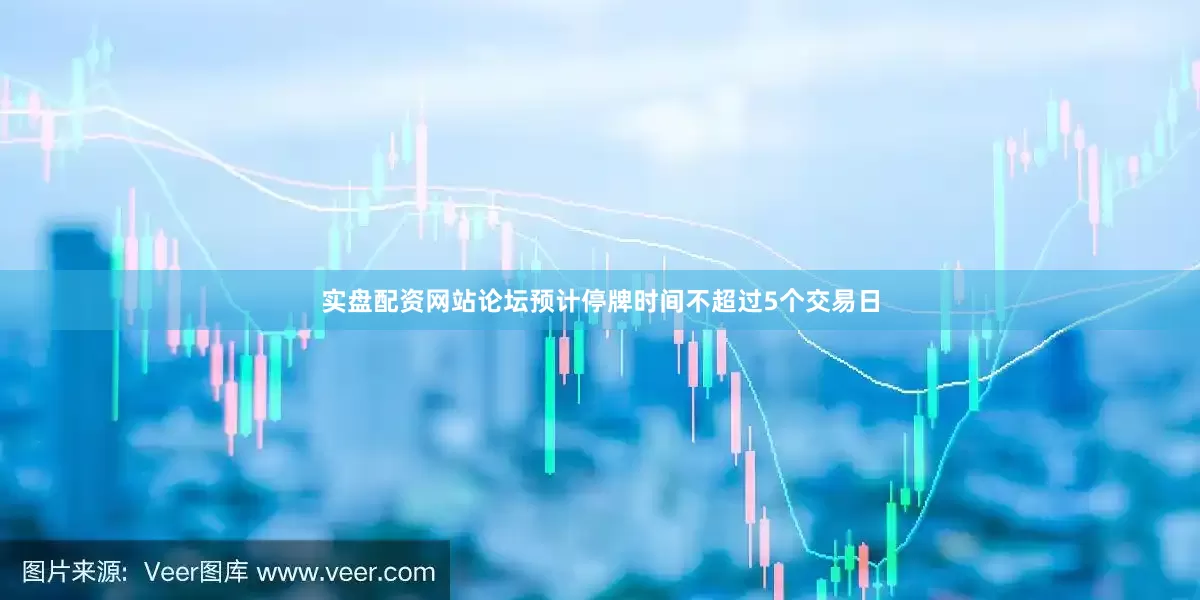 实盘配资网站论坛预计停牌时间不超过5个交易日