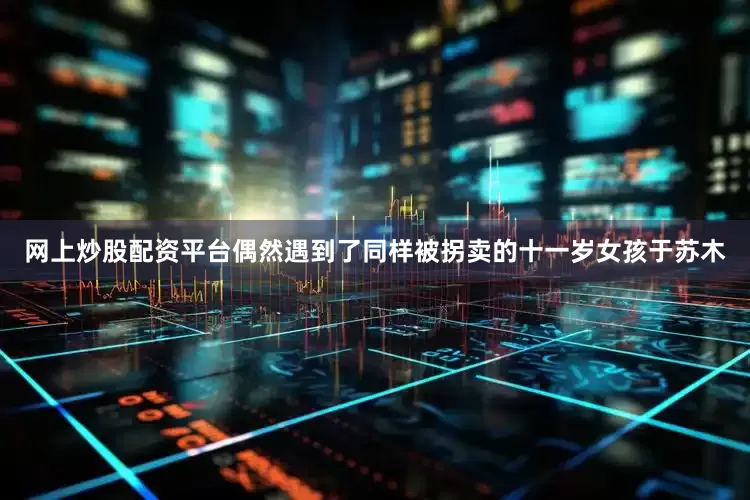 网上炒股配资平台偶然遇到了同样被拐卖的十一岁女孩于苏木