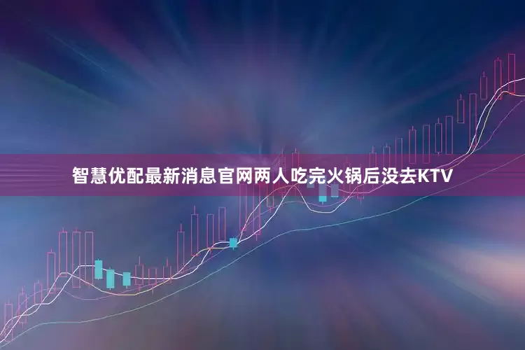 智慧优配最新消息官网两人吃完火锅后没去KTV