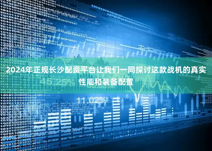 2024年正规长沙配资平台让我们一同探讨这款战机的真实性能和装备配置
