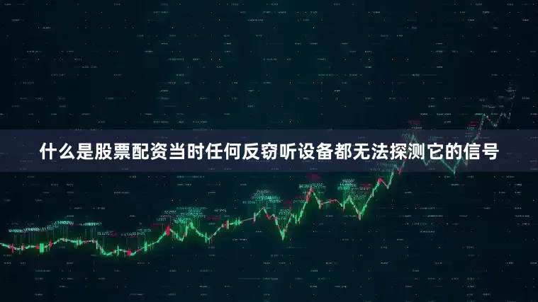 什么是股票配资当时任何反窃听设备都无法探测它的信号