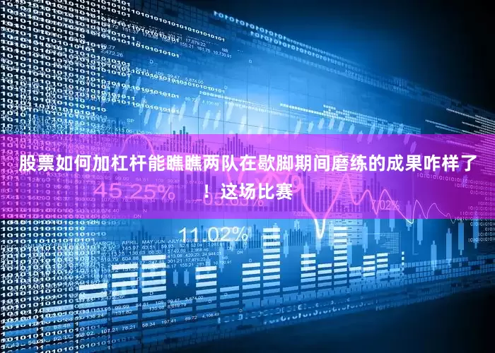 股票如何加杠杆能瞧瞧两队在歇脚期间磨练的成果咋样了！这场比赛