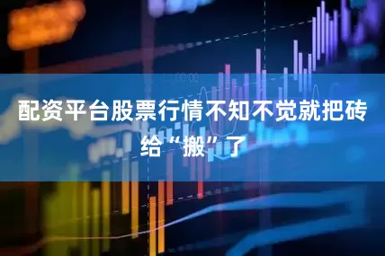 配资平台股票行情不知不觉就把砖给“搬”了