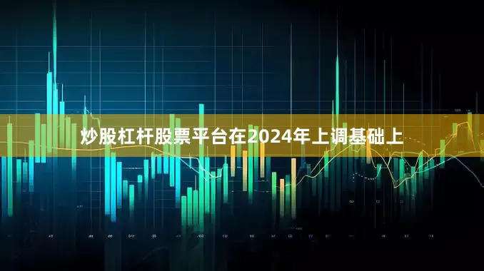 炒股杠杆股票平台在2024年上调基础上