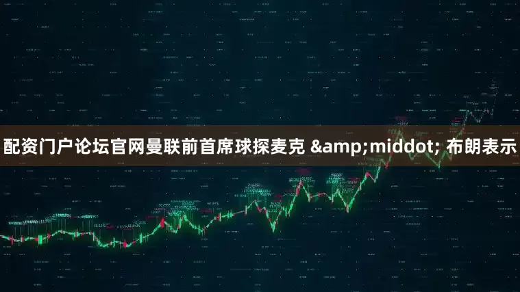 配资门户论坛官网曼联前首席球探麦克 &middot; 布朗表示